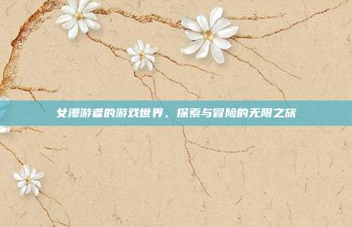 女漫游者的游戏世界,探索与冒险的无限之旅