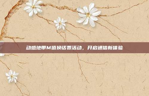 动感地带M值换话费活动,开启通信新体验