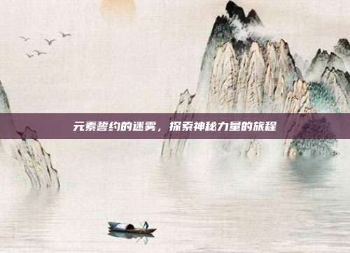 元素誓约的迷雾,探索神秘力量的旅程