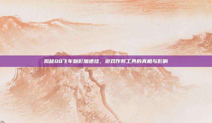 揭秘QQ飞车魅影加速挂,游戏作弊工具的真相与影响