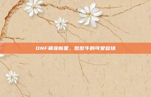 DNF萌宠新星,憨憨牛的可爱登场