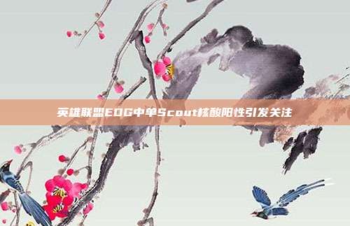 英雄联盟EDG中单Scout核酸阳性引发关注