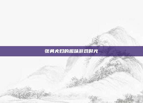 张勇夫妇的趣味游戏时光