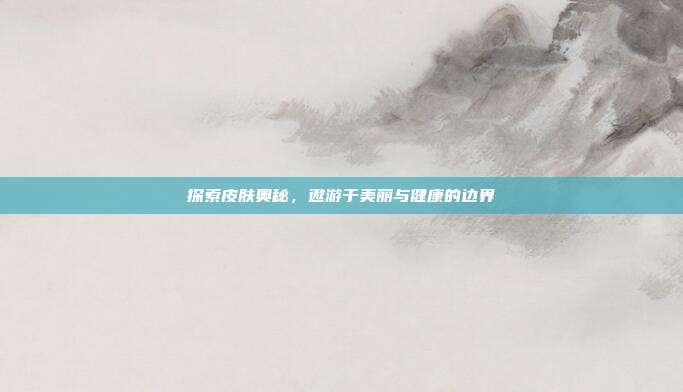 探索皮肤奥秘,遨游于美丽与健康的边界