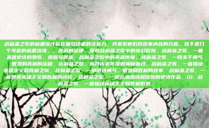 战利品之歌的标题设计旨在吸引读者的注意力,并激发他们对故事内容的兴趣。以下是几个可能的标题选项,,胜利的旋律,探索战利品之歌中的奇幻冒险,战利品之歌,一曲英雄史诗的赞歌,荣耀与财富,战利品之歌中的英雄传奇,战利品之歌,一段关于勇气、智慧和胜利的旅程,战利品之歌,揭开古老传说的神秘面纱,战利品之歌,一首描绘英雄主义和胜利之歌,战利品之歌,一部讲述勇气、智慧和胜利的故事,战利品之歌,一首赞美英雄主义和胜利的诗歌,战利品之歌,一部充满激情和冒险的史诗作品,10. 战利品之歌,一首描绘英雄主义和胜利的赞