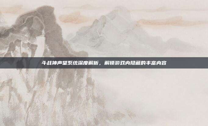 斗战神声望系统深度解析,解锁游戏内隐藏的丰富内容