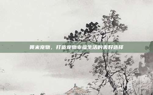 奥米宠物,打造宠物幸福生活的美好选择