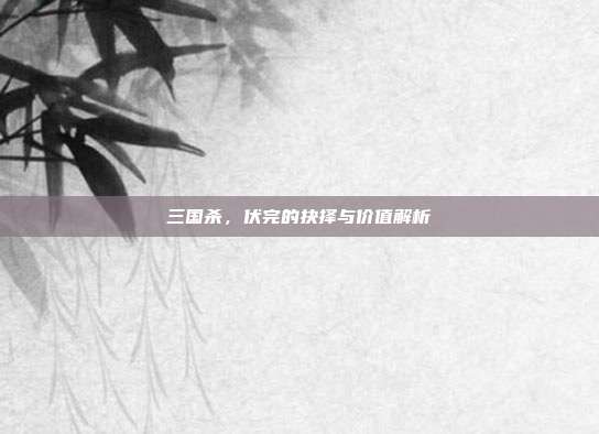 三国杀,伏完的抉择与价值解析