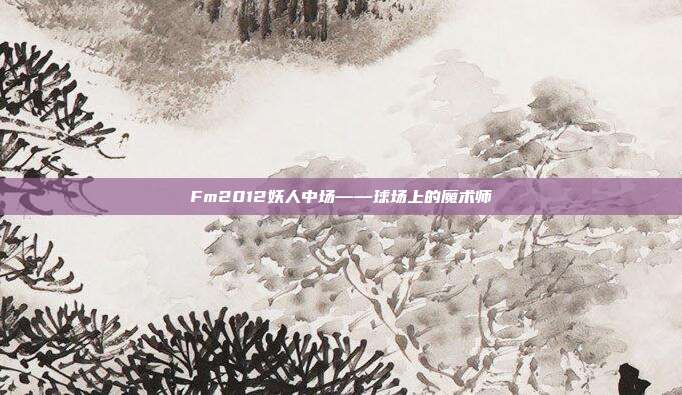 Fm2012妖人中场——球场上的魔术师