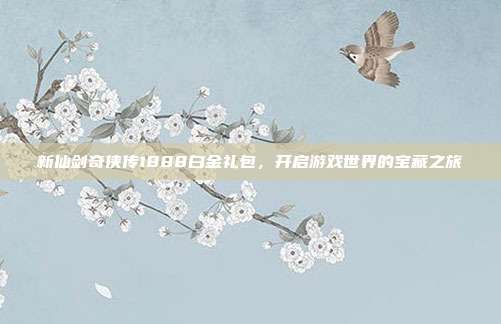 新仙剑奇侠传1888白金礼包,开启游戏世界的宝藏之旅