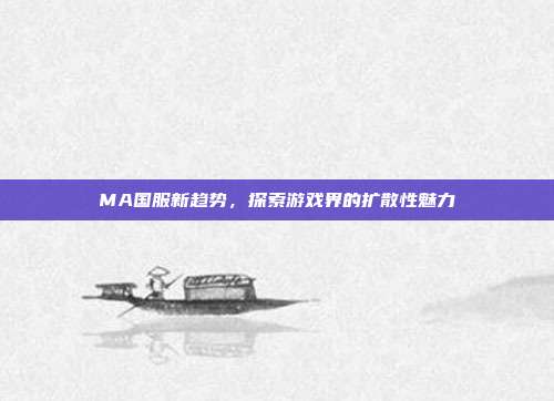 MA国服新趋势,探索游戏界的扩散性魅力