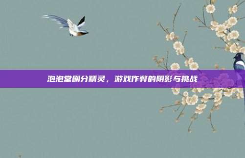 泡泡堂刷分精灵,游戏作弊的阴影与挑战