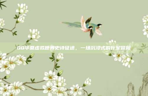 QQ华夏虚拟世界史诗征途,一场沉浸式的行军冒险