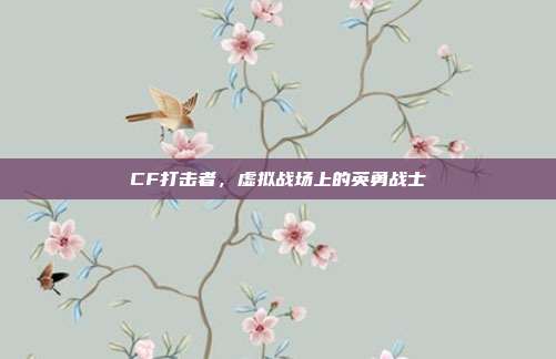 CF打击者,虚拟战场上的英勇战士
