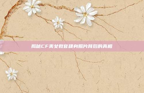 揭秘CF美女教官稞身照片背后的真相