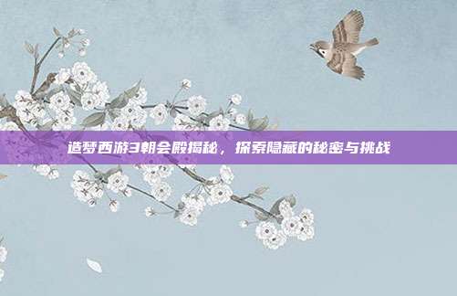 造梦西游3朝会殿揭秘,探索隐藏的秘密与挑战
