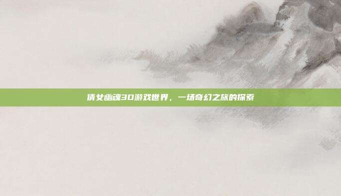 倩女幽魂3D游戏世界,一场奇幻之旅的探索