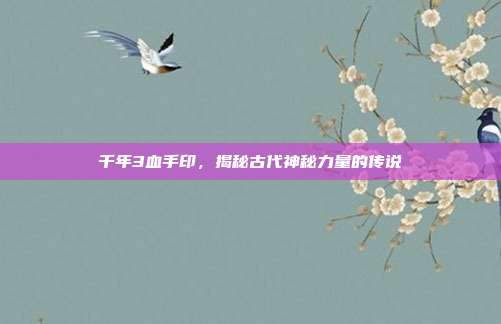 千年3血手印,揭秘古代神秘力量的传说