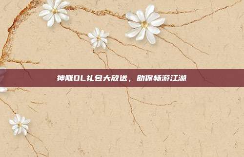 神雕OL礼包大放送,助你畅游江湖