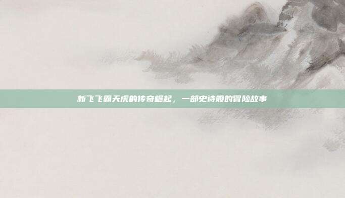 新飞飞霸天虎的传奇崛起,一部史诗般的冒险故事