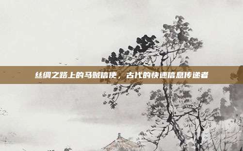 丝绸之路上的马贼信使,古代的快速信息传递者
