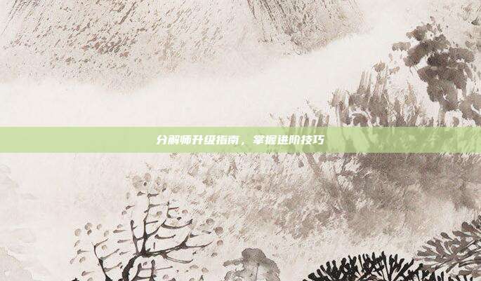 分解师升级指南,掌握进阶技巧
