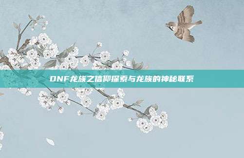 DNF龙族之信仰探索与龙族的神秘联系