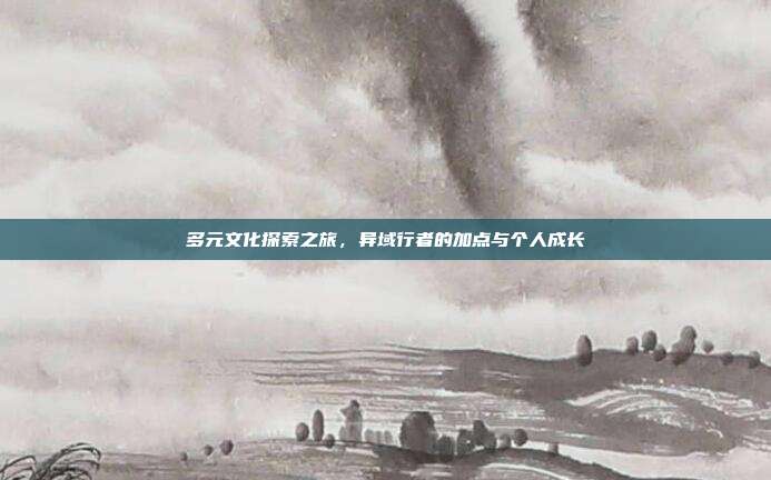 多元文化探索之旅,异域行者的加点与个人成长