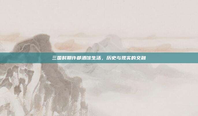 三国时期许都酒馆生活,历史与现实的交融