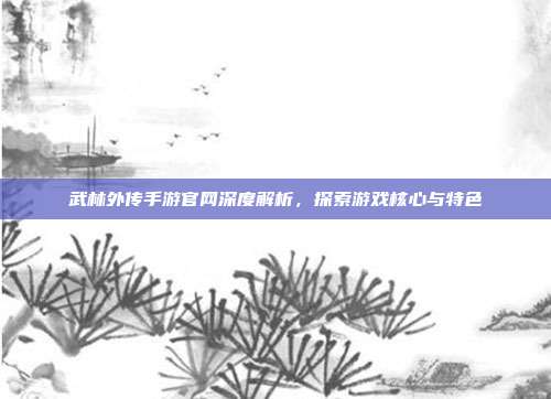 武林外传手游官网深度解析,探索游戏核心与特色