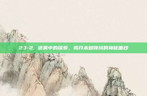 23-2: 迷雾中的探索,揭开未知领域的神秘面纱