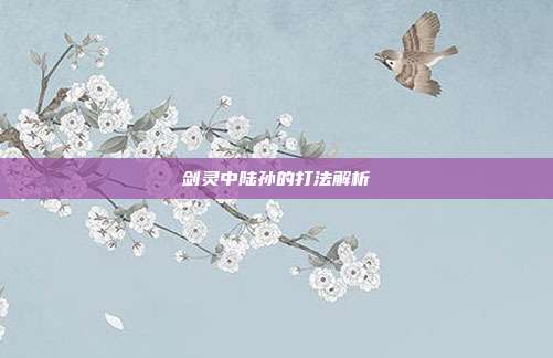 剑灵中陆孙的打法解析