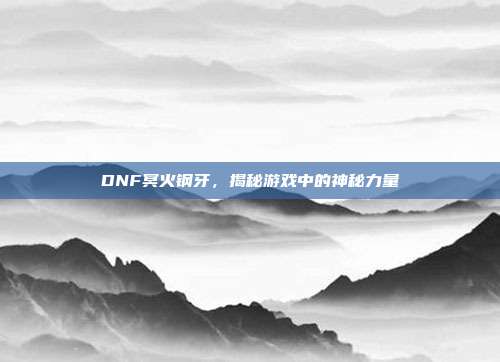 DNF冥火钢牙,揭秘游戏中的神秘力量