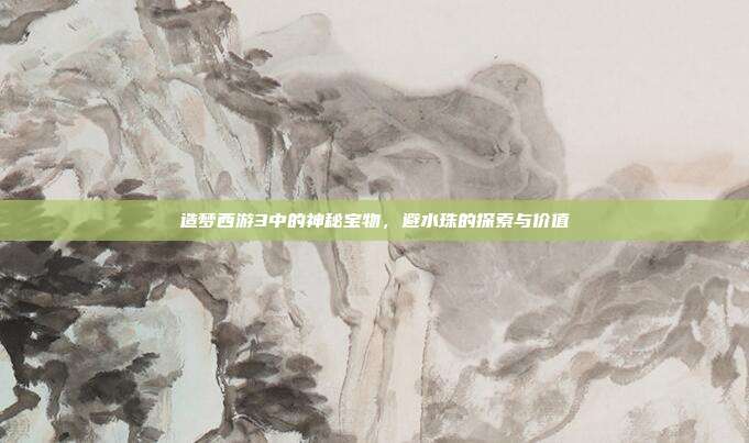 造梦西游3中的神秘宝物,避水珠的探索与价值