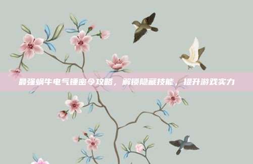 最强蜗牛电气锤密令攻略,解锁隐藏技能,提升游戏实力