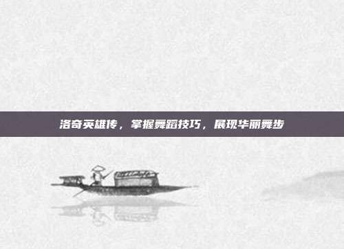 洛奇英雄传,掌握舞蹈技巧,展现华丽舞步