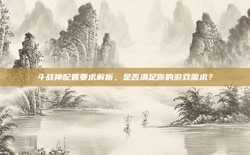 斗战神配置要求解析,是否满足你的游戏需求?