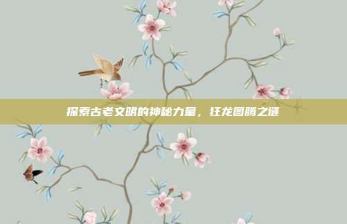 探索古老文明的神秘力量,狂龙图腾之谜