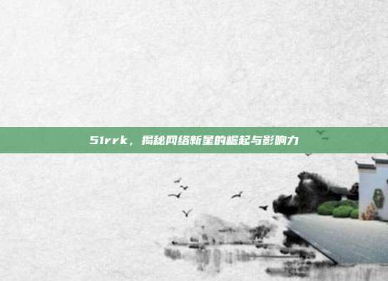 51rrk,揭秘网络新星的崛起与影响力
