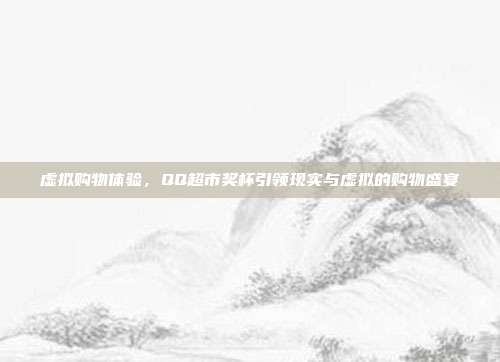 虚拟购物体验,QQ超市奖杯引领现实与虚拟的购物盛宴