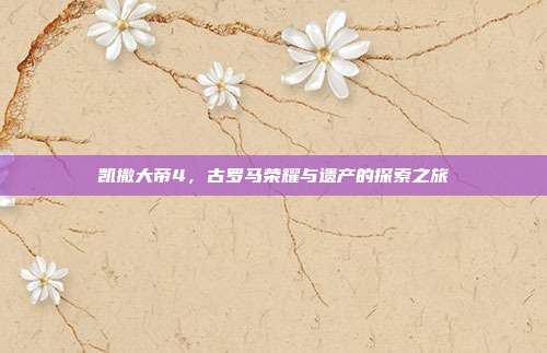 凯撒大帝4,古罗马荣耀与遗产的探索之旅
