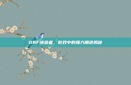 DNF缔造者,游戏中的强力角色揭秘