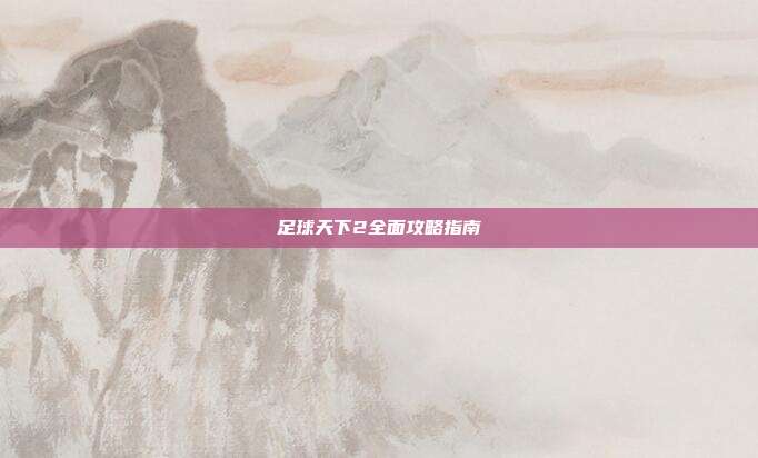 足球天下2全面攻略指南