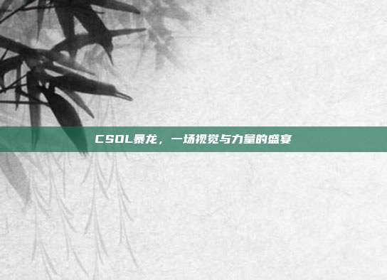 CSOL暴龙,一场视觉与力量的盛宴