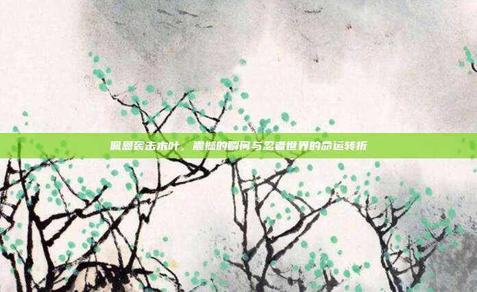 佩恩袭击木叶,震撼的瞬间与忍者世界的命运转折