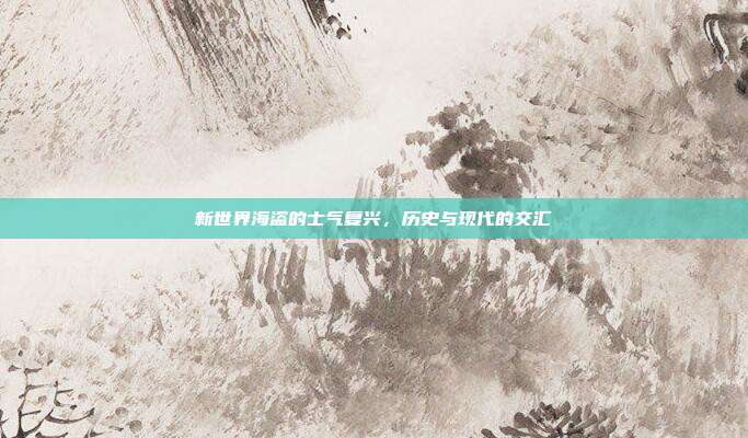 新世界海盗的士气复兴,历史与现代的交汇