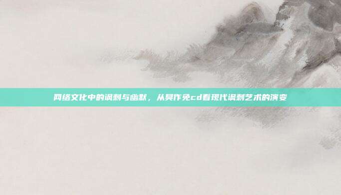 网络文化中的讽刺与幽默,从臭作免cd看现代讽刺艺术的演变