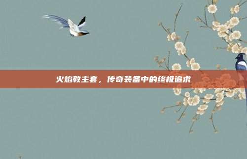 火焰教主套,传奇装备中的终极追求