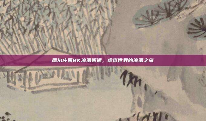 摩尔庄园RK浪漫邂逅,虚拟世界的浪漫之旅