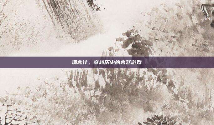 清宫计,穿越历史的宫廷游戏